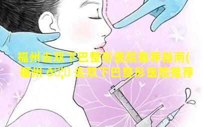 福州去双下巴整形医院推荐指南(福州 🦅 去双下巴整形医院推荐指南医生 🐱 )